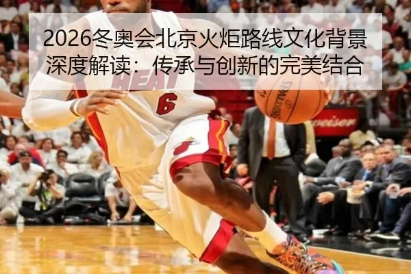 2026冬奥会北京火炬路线文化背景深度解读：传承与创新的完美结合