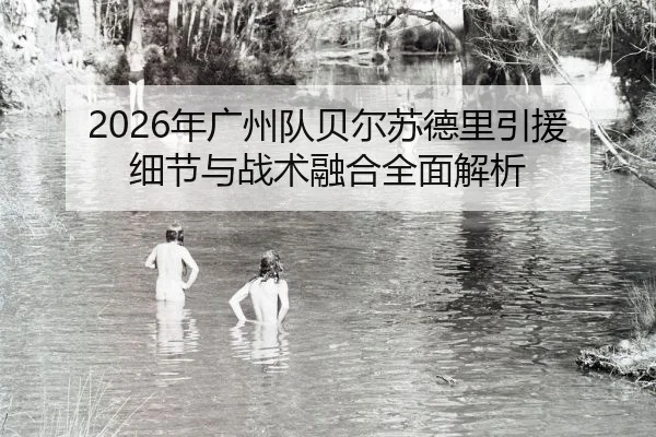 2026年广州队贝尔苏德里引援细节与战术融合全面解析
