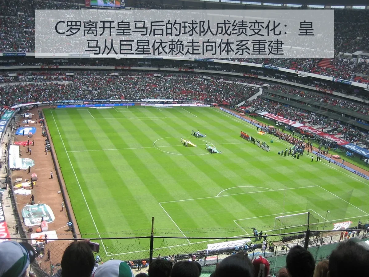 C罗离开皇马后的球队成绩变化:皇马从巨星依赖走向体系重建