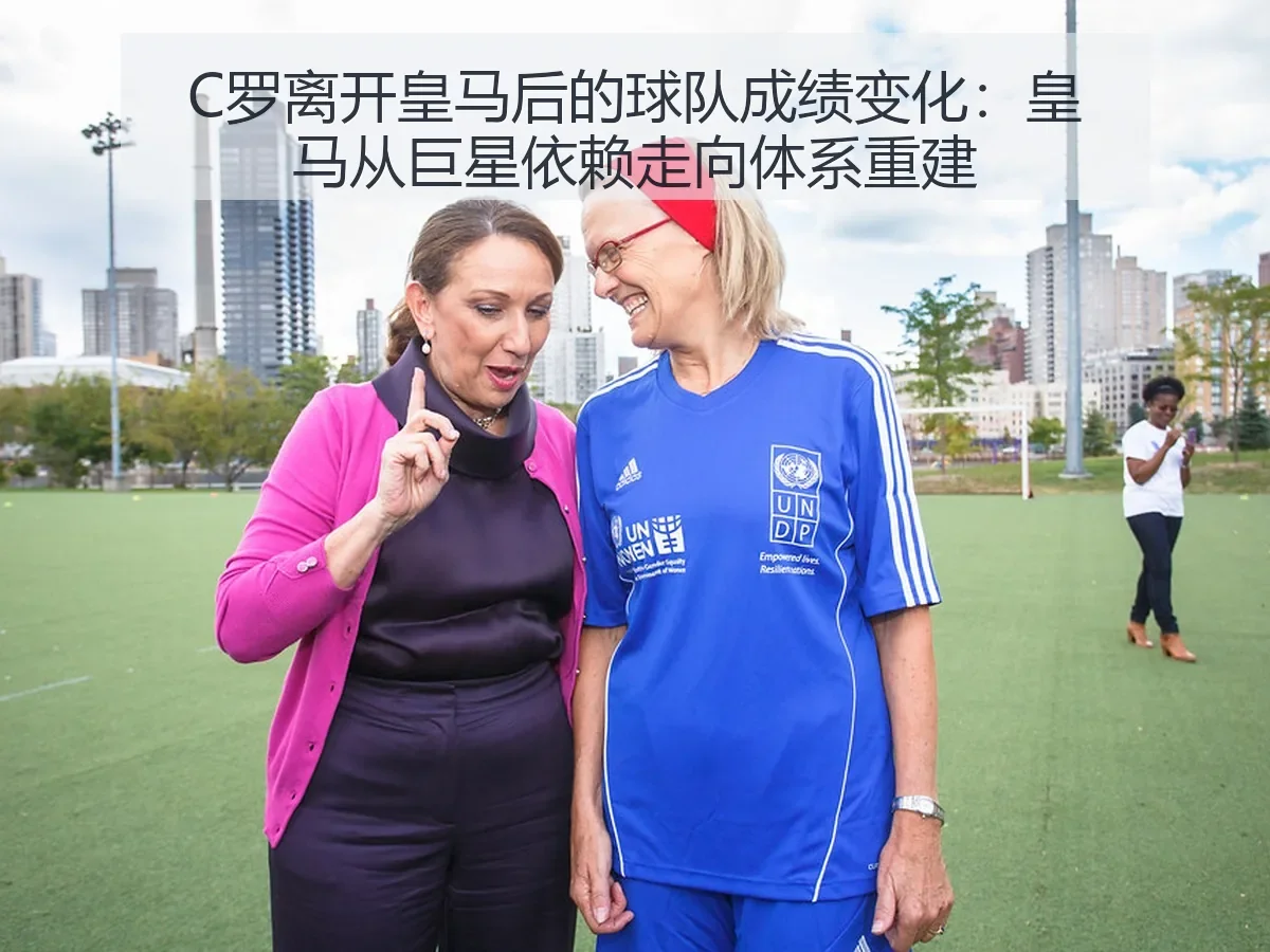 C罗离开皇马后的球队成绩变化:皇马从巨星依赖走向体系重建